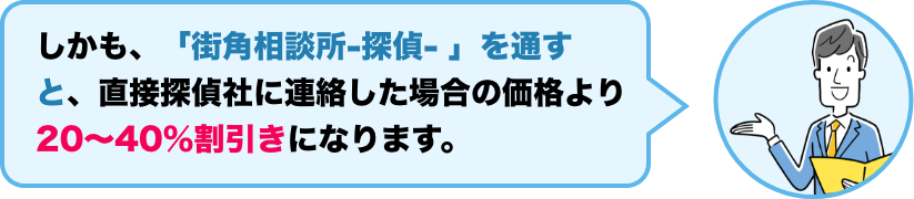 しかも、「街角相談所-探偵- 」を通すと、直接探偵社に連絡した場合の価格より20～40％割引きになります。